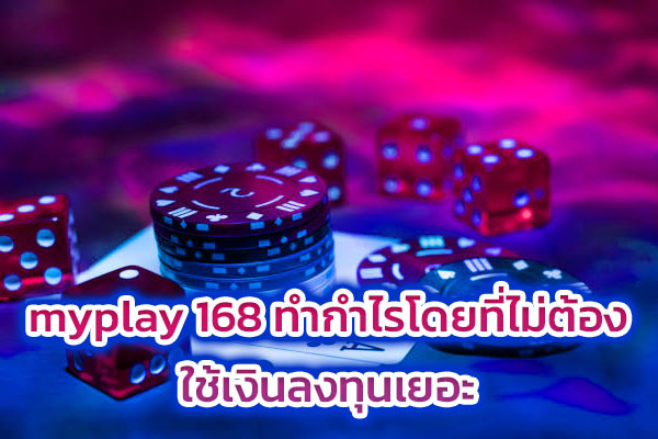 myplay 168 ทำกำไรโดยที่ไม่ต้อง ใช้เงินลงทุนเยอะ