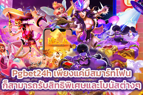 Pgbet24h เพียงแค่มีสมาร์ทโฟนก็สามารถรับสิทธิพิเศษและโบนัสต่างๆ​