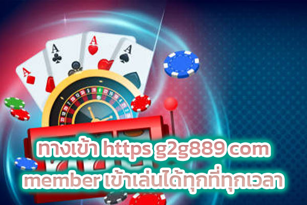 ทางเข้า https g2g889 com member เข้าเล่นได้ทุกที่ทุกเวลา