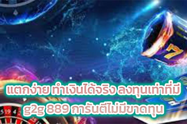 แตกง่าย ทำเงินได้จริง ลงทุนเท่าที่มี g2g 889 การันตีไม่มีขาดทุน