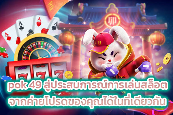 pok 49 สู่ประสบการณ์การเล่นสล็อต จากค่ายโปรดของคุณได้ในที่เดียวกัน